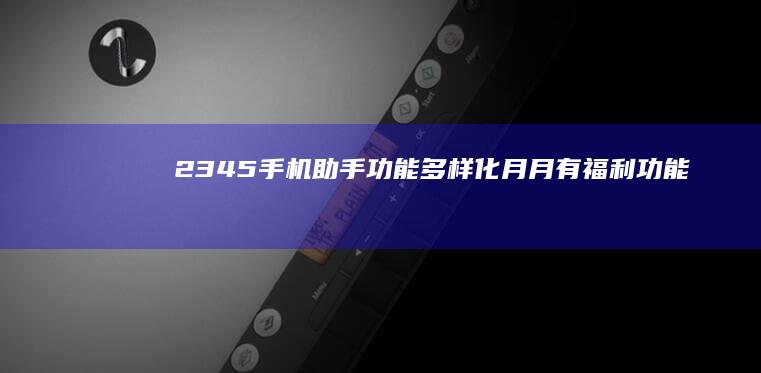 2345手机助手-功能多样化月月有福利-功能多样化月月有福利2345手机助手-2345手机助手